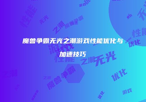 魔兽争霸无光之潮游戏性能优化与加速技巧