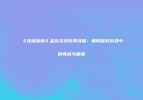 《攻城掠地》孟获主线任务攻略：如何应对游戏中的挑战与困难