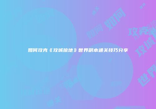 如何攻克《攻城掠地》世界副本通关技巧分享