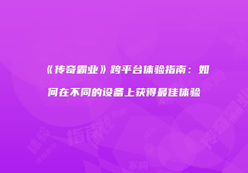 《传奇霸业》跨平台体验指南：如何在不同的设备上获得最佳体验