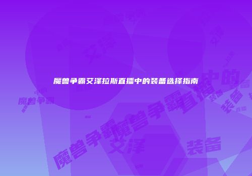魔兽争霸艾泽拉斯直播中的装备选择指南