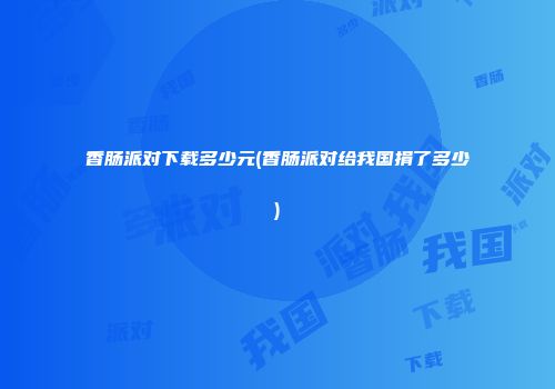 香肠派对下载多少元(香肠派对给我国捐了多少)