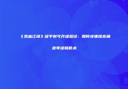 《热血江湖》级平射弓升级路径：如何快速提高角色等级和箭术