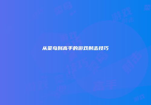 从菜鸟到高手的游戏射击技巧