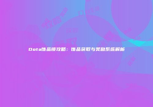Dota饰品锁攻略：饰品获取与奖励系统解析