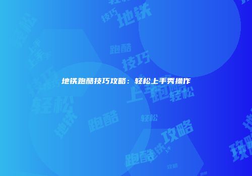 地铁跑酷技巧攻略：轻松上手秀操作