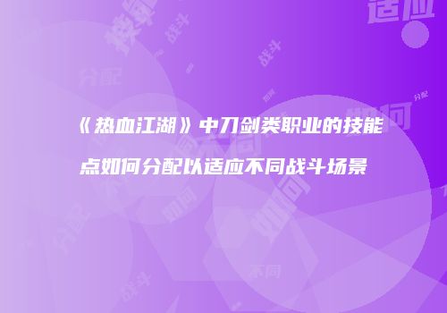 《热血江湖》中刀剑类职业的技能点如何分配以适应不同战斗场景