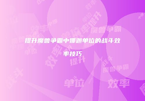 提升魔兽争霸中娜迦单位的战斗效率技巧