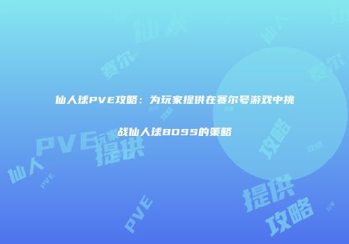 仙人球PVE攻略：为玩家提供在赛尔号游戏中挑战仙人球BOSS的策略