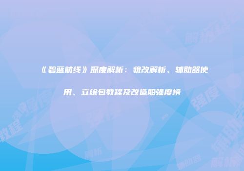 《碧蓝航线》深度解析：貌改解析、辅助器使用、立绘包教程及改造船强度榜