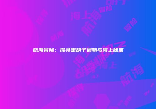 航海冒险：探寻黑胡子遗物与海上秘宝