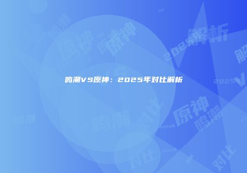 鸣潮VS原神：2025年对比解析