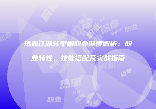 热血江湖转单刷职业深度解析：职业特性、技能搭配及实战指南