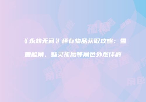 《永劫无间》稀有物品获取攻略：雪鹿雌角、魅灵孤鹰等角色外观详解