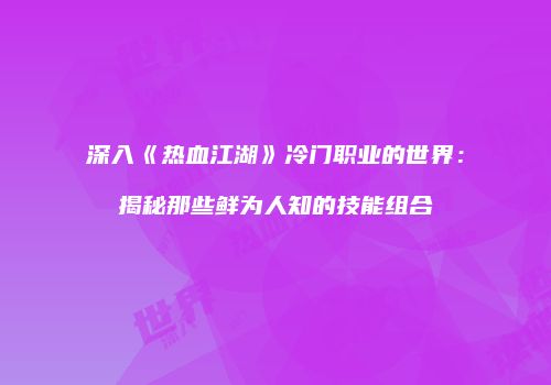 深入《热血江湖》冷门职业的世界：揭秘那些鲜为人知的技能组合