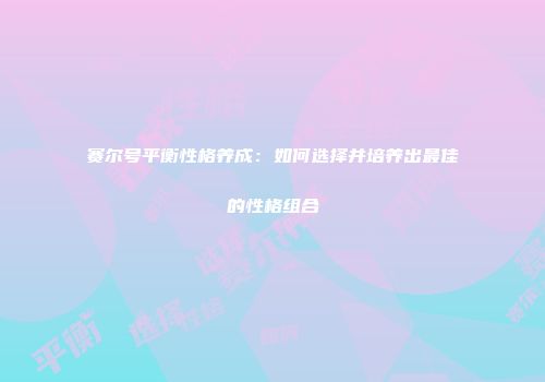 赛尔号平衡性格养成:如何选择并培养出最佳的性格组合