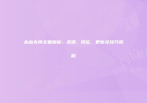 永劫无间全面解析：武器、段位、更新及技巧揭秘