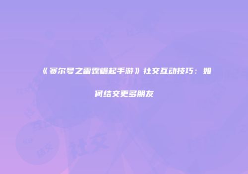 《赛尔号之雷霆崛起手游》社交互动技巧：如何结交更多朋友