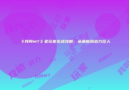 《我叫MT》老玩家实战攻略：从萌新到战力狂人