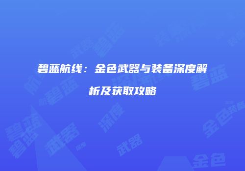 碧蓝航线：金色武器与装备深度解析及获取攻略