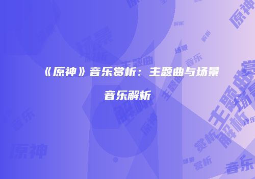 《原神》音乐赏析：主题曲与场景音乐解析