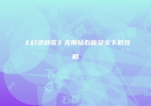 《幻灵战歌》无限钻石版安全下载攻略