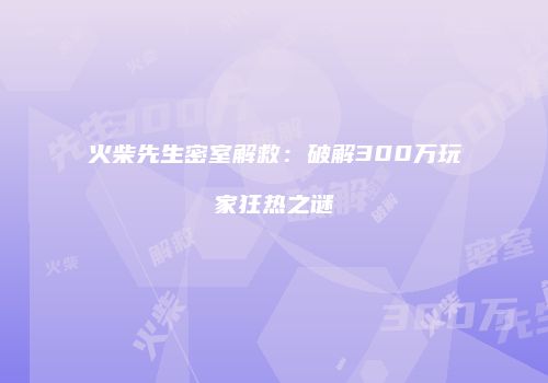 火柴先生密室解救：破解300万玩家狂热之谜