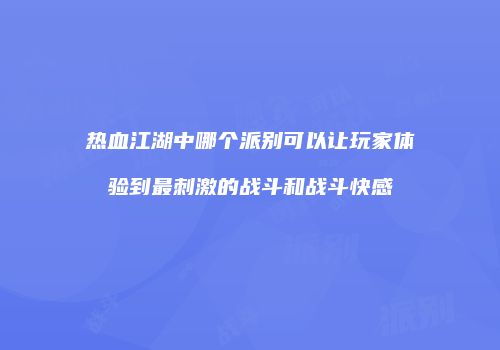 热血江湖中哪个派别可以让玩家体验到最刺激的战斗和战斗快感
