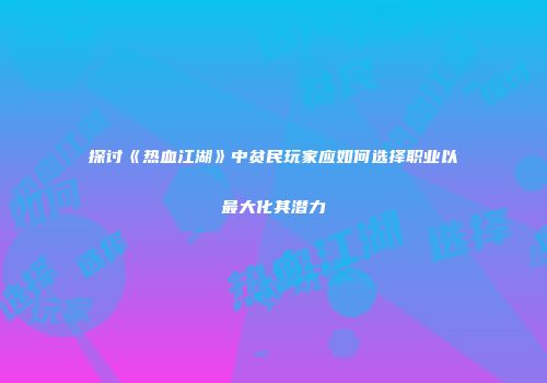 探讨《热血江湖》中贫民玩家应如何选择职业以最大化其潜力