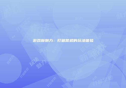 游戏新魅力：打破常规的玩法体验