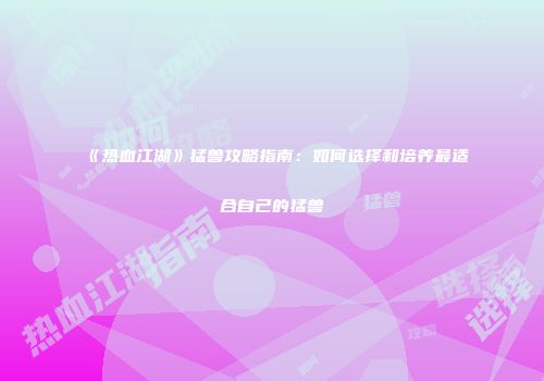《热血江湖》猛兽攻略指南：如何选择和培养最适合自己的猛兽