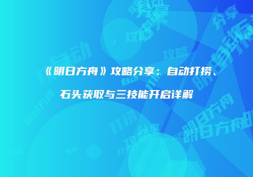 《明日方舟》攻略分享：自动打捞、石头获取与三技能开启详解