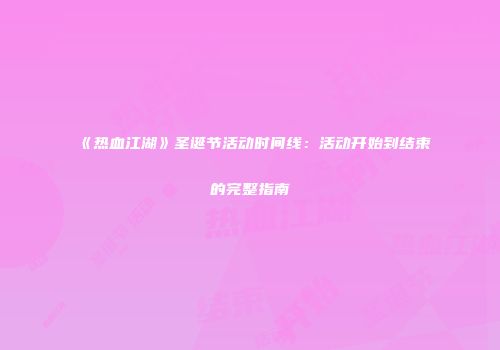 《热血江湖》圣诞节活动时间线：活动开始到结束的完整指南