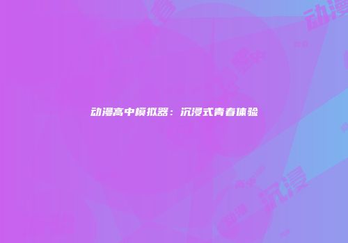 动漫高中模拟器：沉浸式青春体验