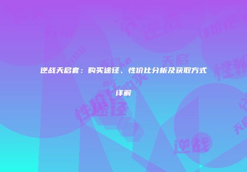 逆战天启套：购买途径、性价比分析及获取方式详解