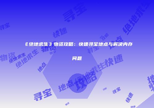 《绝地求生》物资攻略：快速寻宝地点与解决内存问题