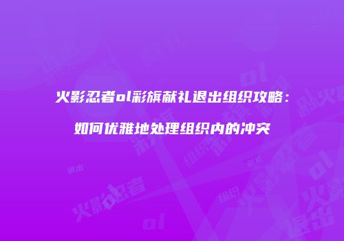 火影忍者ol彩旗献礼退出组织攻略：如何优雅地处理组织内的冲突