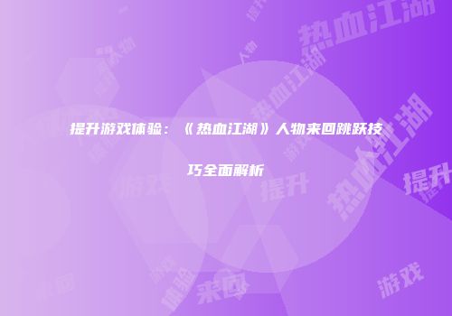 提升游戏体验：《热血江湖》人物来回跳跃技巧全面解析