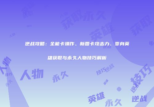 逆战攻略：全能卡操作、新图卡攻击力、变身英雄获取与永久人物技巧解析