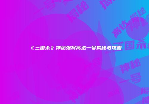《三国杀》神秘强将高达一号揭秘与攻略