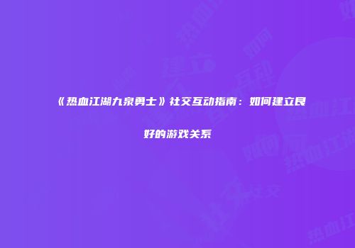 《热血江湖九泉勇士》社交互动指南：如何建立良好的游戏关系