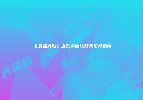 《最强大脑》游戏突破认知天花板指南