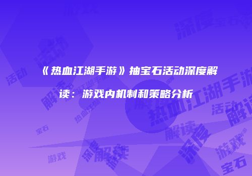 《热血江湖手游》抽宝石活动深度解读：游戏内机制和策略分析