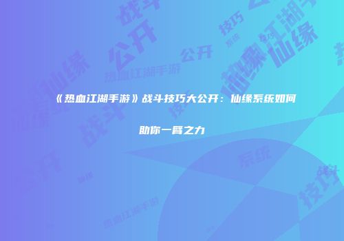 《热血江湖手游》战斗技巧大公开：仙缘系统如何助你一臂之力