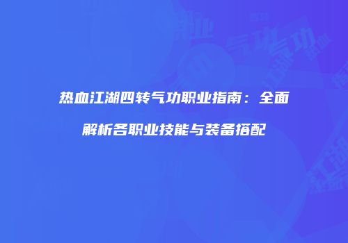 热血江湖四转气功职业指南：全面解析各职业技能与装备搭配