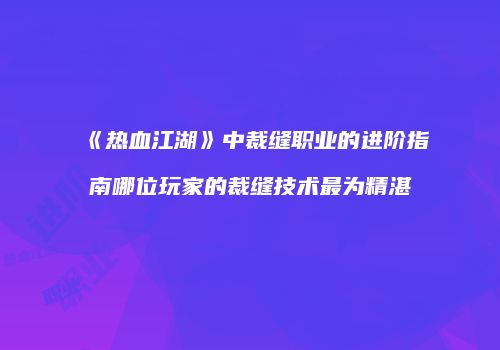 《热血江湖》中裁缝职业的进阶指南哪位玩家的裁缝技术最为精湛