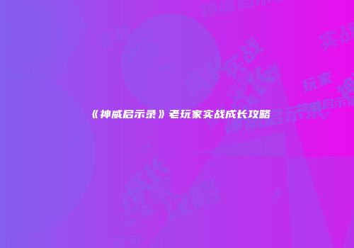《神威启示录》老玩家实战成长攻略