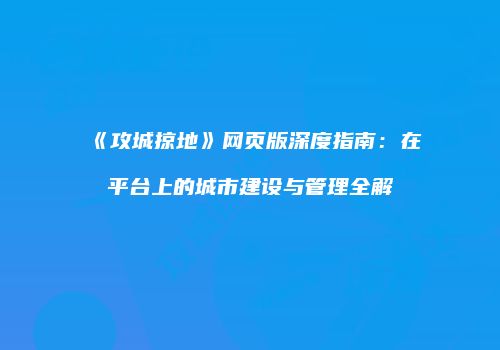 《攻城掠地》网页版深度指南：在平台上的城市建设与管理全解