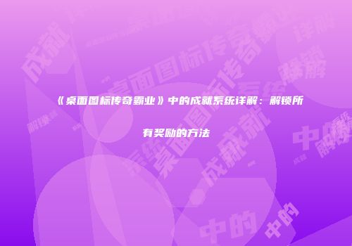 《桌面图标传奇霸业》中的成就系统详解：解锁所有奖励的方法