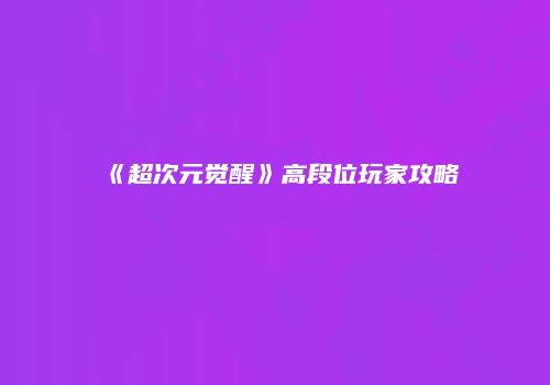 《超次元觉醒》高段位玩家攻略